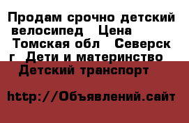 Продам срочно детский велосипед › Цена ­ 800 - Томская обл., Северск г. Дети и материнство » Детский транспорт   